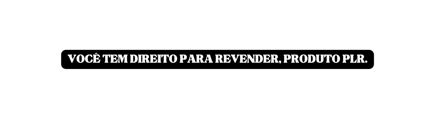 VOCÊ TEM DIREITO PARA REVENDER PRODUTO PLR